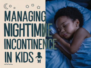 Managing Nighttime Incontinence in Kids: Tips and Solutions